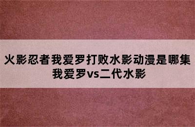 火影忍者我爱罗打败水影动漫是哪集 我爱罗vs二代水影